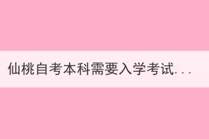 仙桃自考本科需要入學(xué)考試嗎？