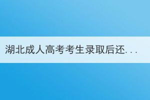 湖北成人高考考生錄取后還需要做什么？
