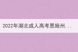 2022年湖北成人高考恩施州疫情防控及考場查詢考生須知 2022年湖北成人高考恩施州疫情防控及考場查詢考生須知
