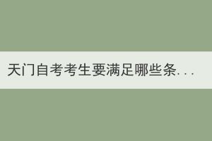 天門自考考生要滿足哪些條件才能申請畢業(yè)證？