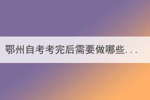 鄂州自考考完后需要做哪些事？