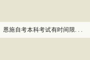 恩施自考本科考試有時間限制嗎？