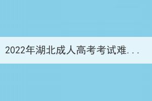 2022年湖北成人高考考試難度會不會更大了？