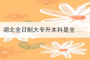 湖北全日制大專升本科是全日制本科嗎？