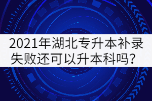 2021年湖北專(zhuān)升本補(bǔ)錄失敗還可以升本科嗎？