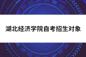 湖北經(jīng)濟學院自考招生對象